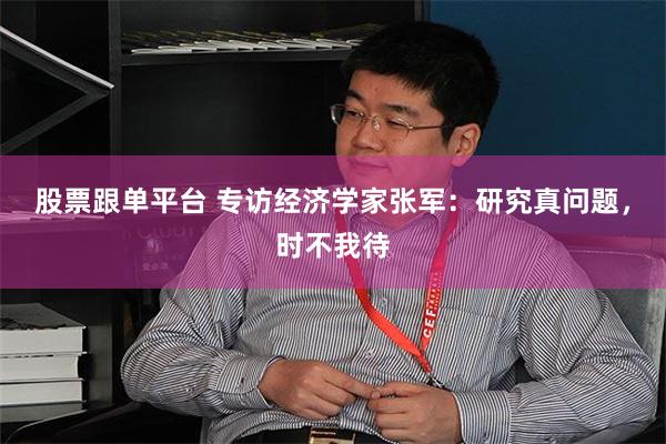 股票跟单平台 专访经济学家张军：研究真问题，时不我待