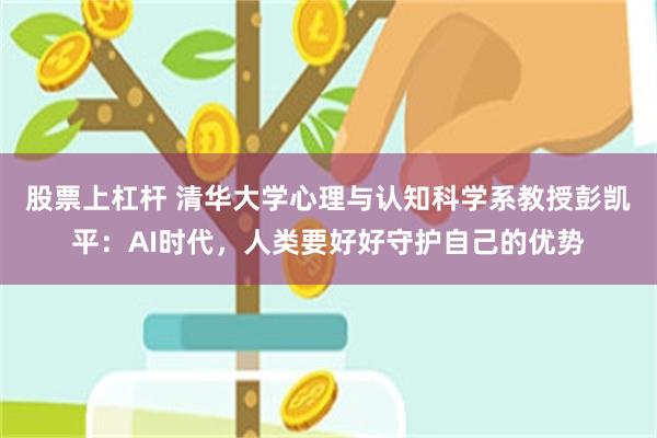 股票上杠杆 清华大学心理与认知科学系教授彭凯平：AI时代，人类要好好守护自己的优势