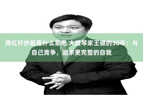 用杠杆炒股是什么意思 大提琴家王健的30年：与自己竞争，追求更完整的自我