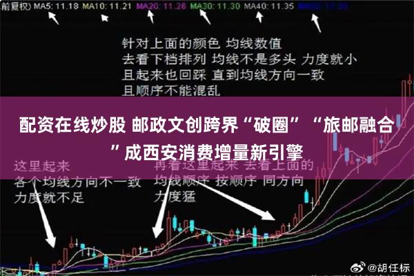 配资在线炒股 邮政文创跨界“破圈” “旅邮融合”成西安消费增量新引擎