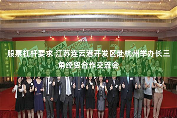 股票杠杆要求 江苏连云港开发区赴杭州举办长三角经贸合作交流会