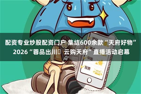 配资专业炒股配资门户 集结600余款“天府好物” 2026“蓉品出川・云购天府”直播活动启幕
