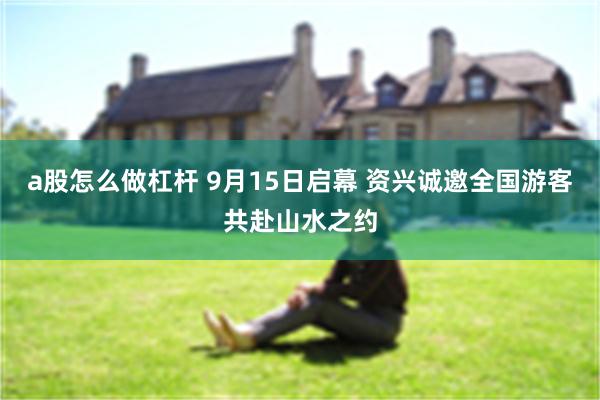 a股怎么做杠杆 9月15日启幕 资兴诚邀全国游客共赴山水之约