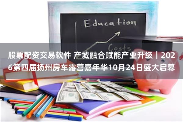 股票配资交易软件 产城融合赋能产业升级｜2026第四届扬州房车露营嘉年华10月24日盛大启幕