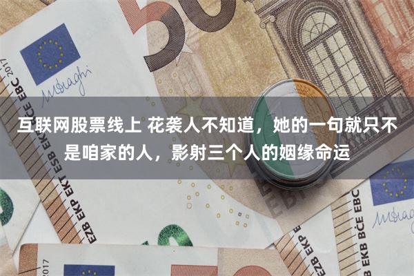 互联网股票线上 花袭人不知道，她的一句就只不是咱家的人，影射三个人的姻缘命运