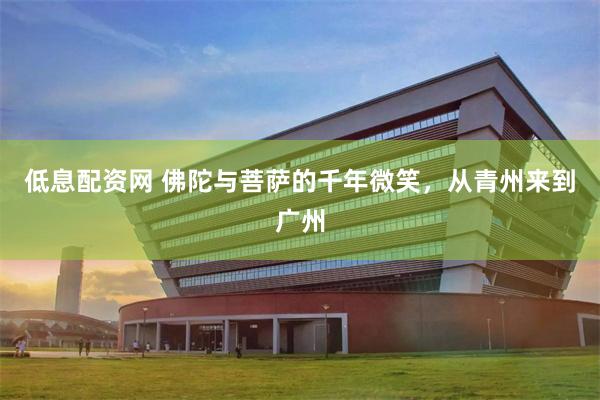 低息配资网 佛陀与菩萨的千年微笑，从青州来到广州