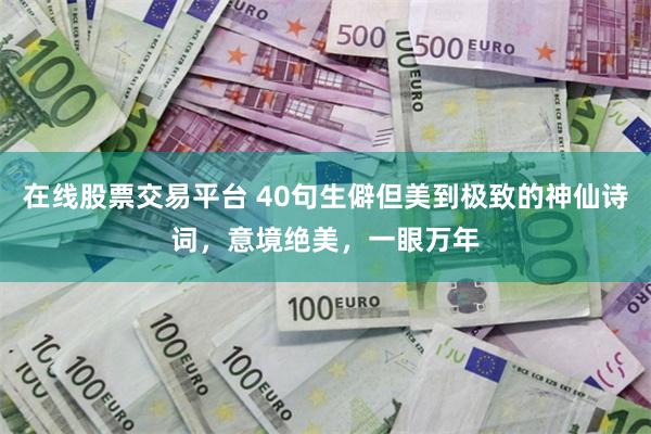 在线股票交易平台 40句生僻但美到极致的神仙诗词，意境绝美，一眼万年