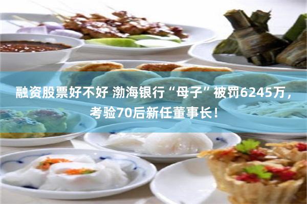 融资股票好不好 渤海银行“母子”被罚6245万，考验70后新任董事长！