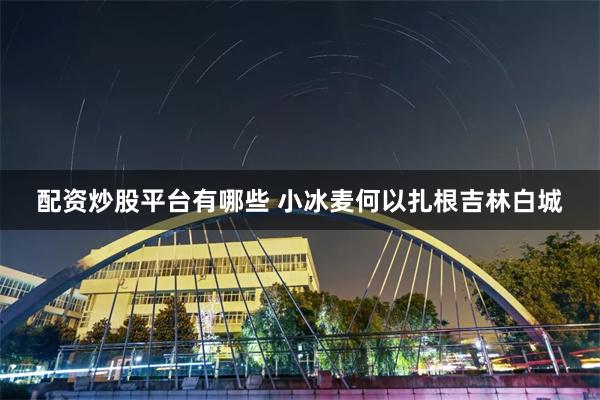 配资炒股平台有哪些 小冰麦何以扎根吉林白城