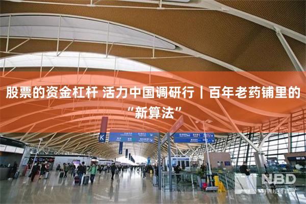 股票的资金杠杆 活力中国调研行｜百年老药铺里的“新算法”