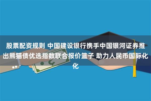 股票配资规则 中国建设银行携手中国银河证券推出熊猫债优选指数联合报价篮子 助力人民币国际化