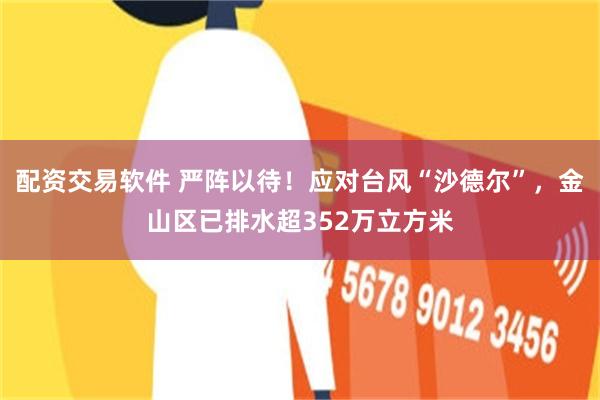 配资交易软件 严阵以待！应对台风“沙德尔”，金山区已排水超352万立方米