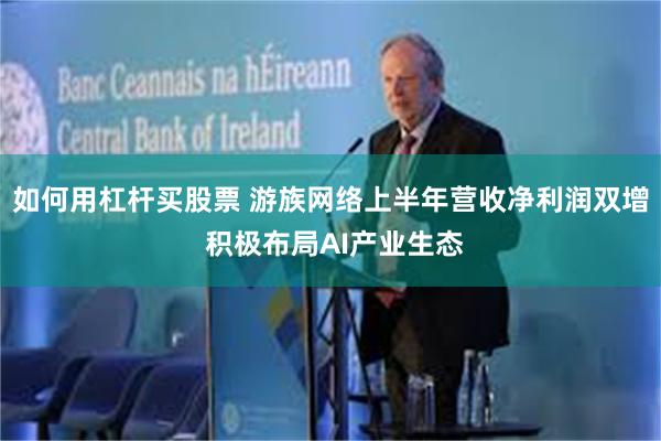 如何用杠杆买股票 游族网络上半年营收净利润双增 积极布局AI产业生态