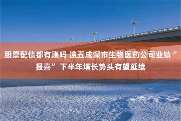 股票配债都有赚吗 逾五成深市生物医药公司业绩“报喜” 下半年增长势头有望延续