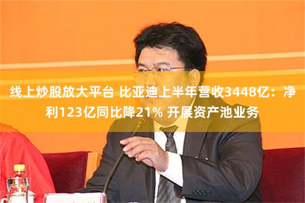 线上炒股放大平台 比亚迪上半年营收3448亿:净利123亿同比降21% 开展资产池业务