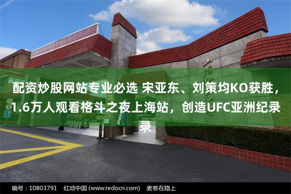 配资炒股网站专业必选 宋亚东、刘策均KO获胜，1.6万人观看格斗之夜上海站，创造UFC亚洲纪录