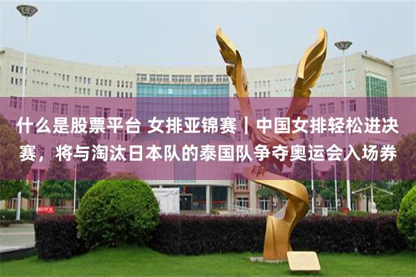 什么是股票平台 女排亚锦赛|中国女排轻松进决赛,将与淘汰日本队的泰国队争夺奥运会入场券