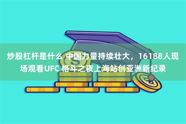 炒股杠杆是什么 中国力量持续壮大，16188人现场观看UFC 格斗之夜上海站创亚洲新纪录