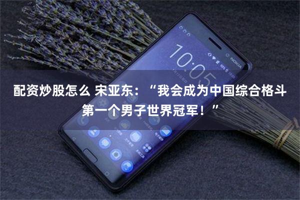 配资炒股怎么 宋亚东：“我会成为中国综合格斗第一个男子世界冠军！”