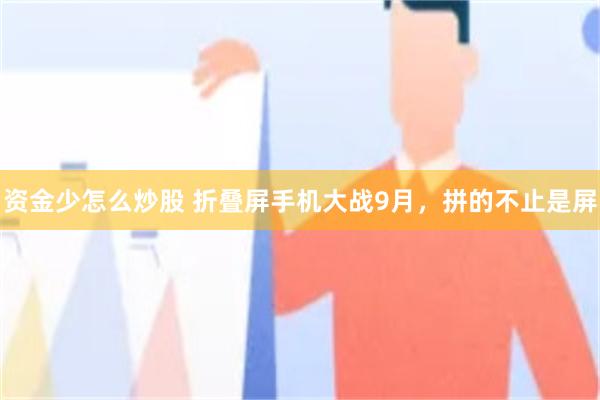 资金少怎么炒股 折叠屏手机大战9月，拼的不止是屏