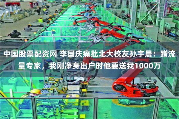 中国股票配资网 李国庆痛批北大校友孙宇晨：蹭流量专家，我刚净身出户时他要送我1000万